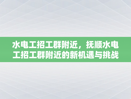 水电工招工群附近，抚顺水电工招工群附近的新机遇与挑战-水电工招工群附近，抚顺新机遇与挑战的探索