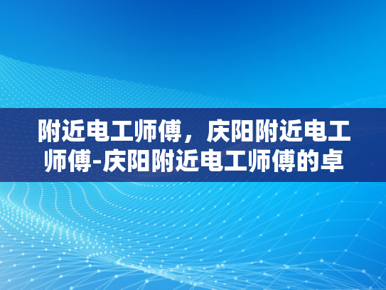 附近电工师傅，庆阳附近电工师傅-庆阳附近电工师傅的卓越服务