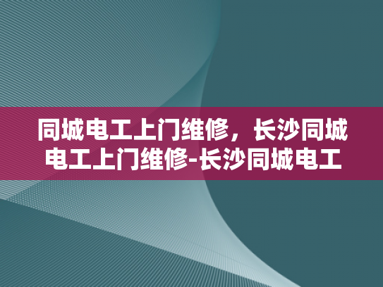 同城电工上门维修，长沙同城电工上门维修-长沙同城电工上门维修服务，您的家庭电器故障克星
