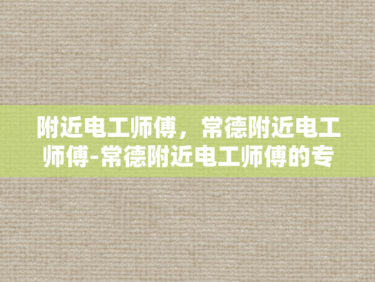 附近电工师傅，常德附近电工师傅-常德附近电工师傅的专业技能与服务