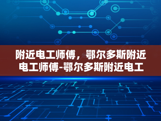附近电工师傅，鄂尔多斯附近电工师傅-鄂尔多斯附近电工师傅的专业服务