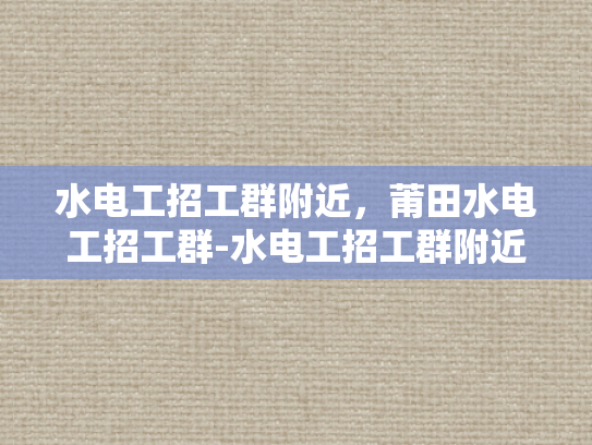 水电工招工群附近，莆田水电工招工群-水电工招工群附近，莆田水电工招工群