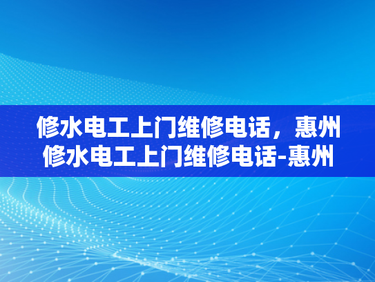 修水电工上门维修电话，惠州修水电工上门维修电话-惠州修水电工上门维修服务指南