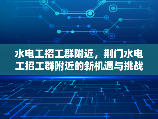 水电工招工群附近，荆门水电工招工群附近的新机遇与挑战-水电工招工群附近，荆门水电工招工群附近的新机遇与挑战