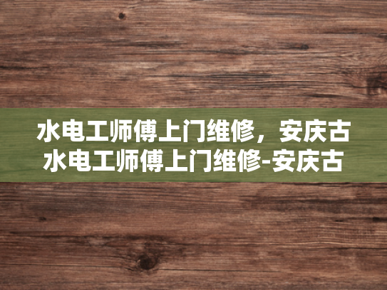 水电工师傅上门维修，安庆古水电工师傅上门维修-安庆古水电工师傅上门维修