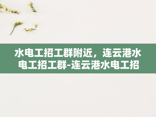 水电工招工群附近，连云港水电工招工群-连云港水电工招工群，寻找附近工作机会的便捷途径