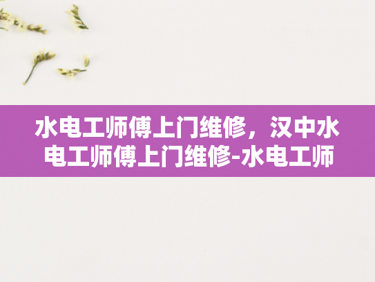 水电工师傅上门维修，汉中水电工师傅上门维修-水电工师傅上门维修，汉中水电工师傅上门维修