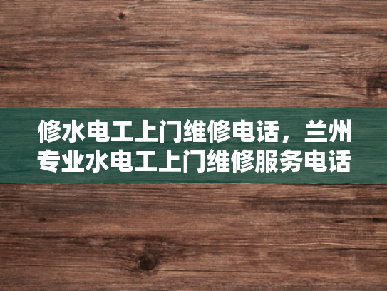 修水电工上门维修电话，兰州专业水电工上门维修服务电话-兰州专业水电工上门维修服务电话