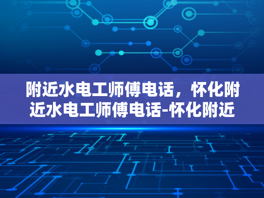 附近水电工师傅电话，怀化附近水电工师傅电话-怀化附近水电工师傅电话
