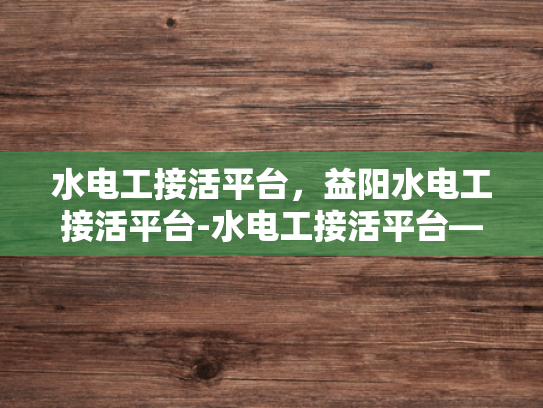 水电工接活平台，益阳水电工接活平台-水电工接活平台—益阳水电工接活平台的崛起与影响