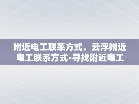 附近电工联系方式，云浮附近电工联系方式-寻找附近电工，云浮地区电工联系方式大全