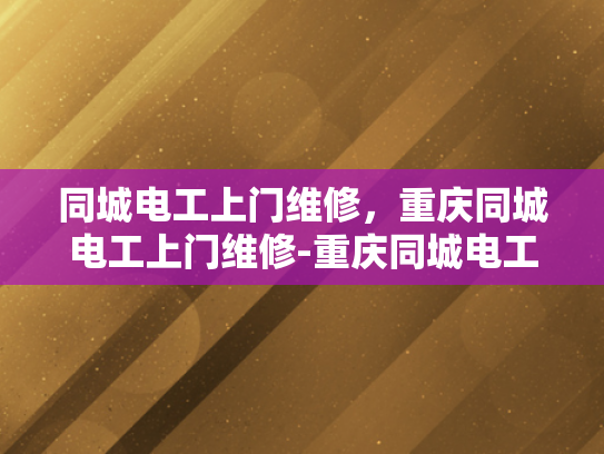 同城电工上门维修，重庆同城电工上门维修-重庆同城电工上门维修服务，快速响应，专业保障