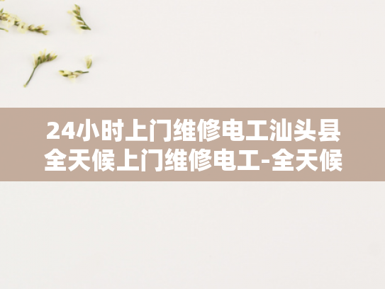 24小时上门维修电工汕头县全天候上门维修电工-全天候维修电工服务，汕头县的24小时守护