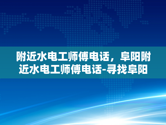 附近水电工师傅电话，阜阳附近水电工师傅电话-寻找阜阳附近水电工师傅的实用指南