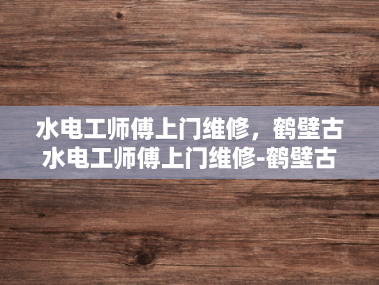 水电工师傅上门维修，鹤壁古水电工师傅上门维修-鹤壁古水电工师傅上门维修
