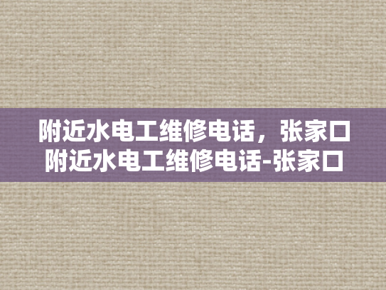 附近水电工维修电话，张家口附近水电工维修电话-张家口附近水电工维修电话