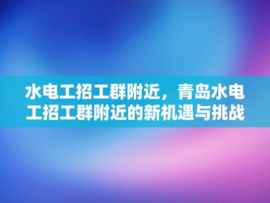 水电工招工群附近，青岛水电工招工群附近的新机遇与挑战-水电工招工群附近，青岛水电工招工群附近的新机遇与挑战