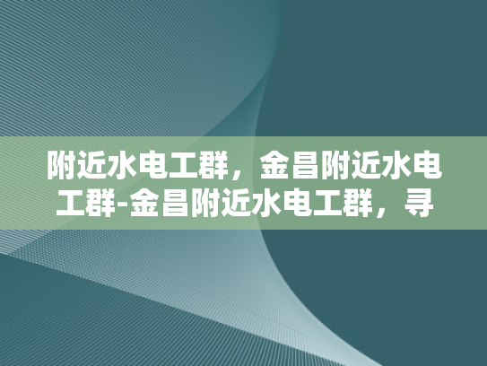 附近水电工群，金昌附近水电工群-金昌附近水电工群，寻找专业水电工的可靠途径