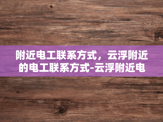 附近电工联系方式，云浮附近的电工联系方式-云浮附近电工联系方式大全