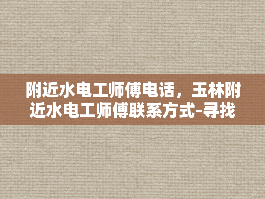 附近水电工师傅电话，玉林附近水电工师傅联系方式-寻找玉林附近专业水电工师傅的实用指南