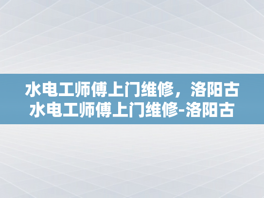 水电工师傅上门维修，洛阳古水电工师傅上门维修-洛阳古水电工师傅上门维修