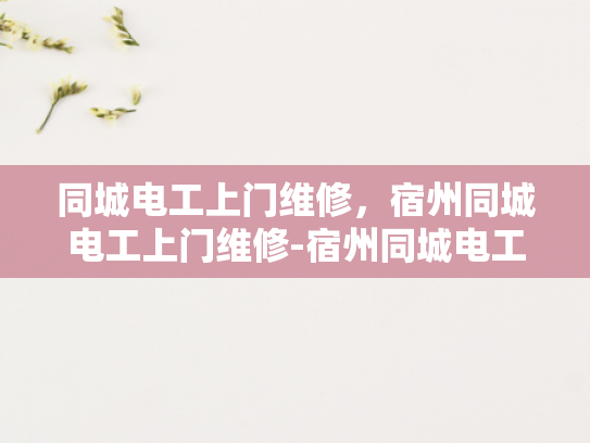 同城电工上门维修，宿州同城电工上门维修-宿州同城电工上门维修服务，快速响应，专业解决您的电气问题