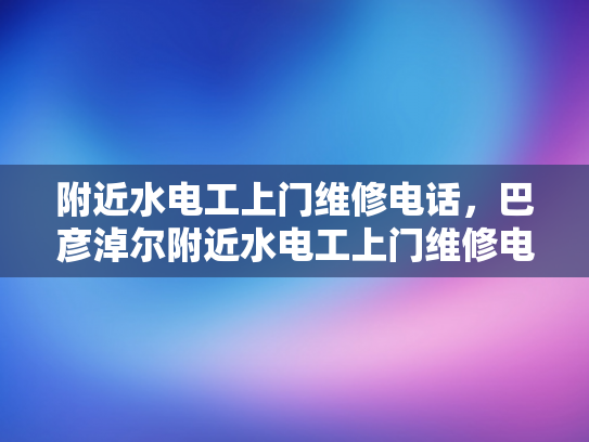 附近水电工上门维修电话，巴彦淖尔附近水电工上门维修电话-巴彦淖尔附近水电工上门维修电话