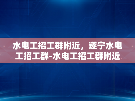 水电工招工群附近，遂宁水电工招工群-水电工招工群附近，遂宁水电工招工群