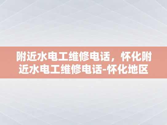 附近水电工维修电话，怀化附近水电工维修电话-怀化地区水电工维修服务指南