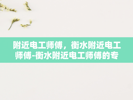 附近电工师傅，衡水附近电工师傅-衡水附近电工师傅的专业技能与服务