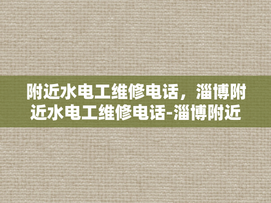 附近水电工维修电话，淄博附近水电工维修电话-淄博附近水电工维修电话