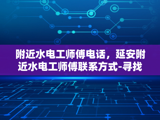 附近水电工师傅电话，延安附近水电工师傅联系方式-寻找延安附近水电工师傅的实用指南