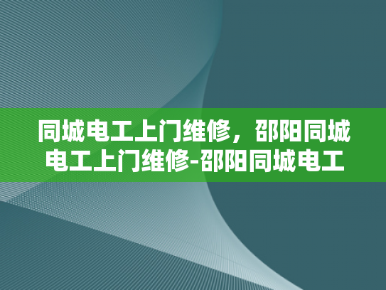 同城电工上门维修，邵阳同城电工上门维修-邵阳同城电工上门维修服务，您身边的电力守护者