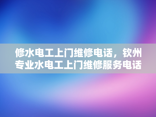 修水电工上门维修电话，钦州专业水电工上门维修服务电话-专业水电工服务，修水电工上门维修电话，钦州专业水电工上门维修服务电话