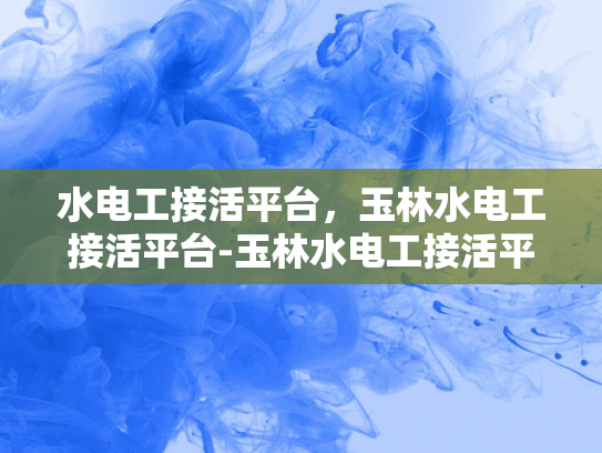 水电工接活平台，玉林水电工接活平台-玉林水电工接活平台，高效匹配，助力水电维修行业新发展