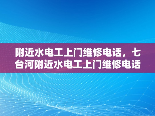 附近水电工上门维修电话，七台河附近水电工上门维修电话-寻找附近的水电工？七台河地区提供专业上门维修服务的电话一览
