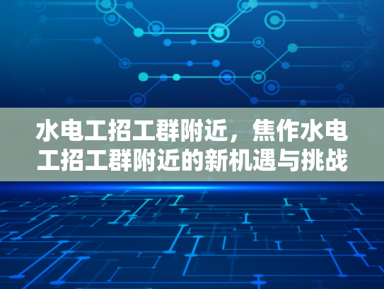 水电工招工群附近，焦作水电工招工群附近的新机遇与挑战-水电工招工群附近，焦作水电工招工群附近的新机遇与挑战
