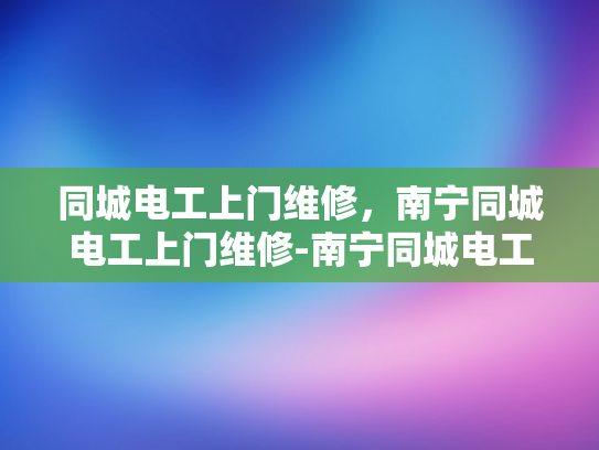 同城电工上门维修，南宁同城电工上门维修-南宁同城电工上门维修服务