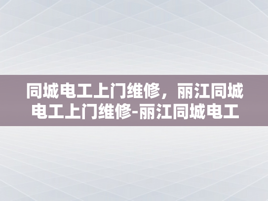 同城电工上门维修，丽江同城电工上门维修-丽江同城电工上门维修服务，您身边的电力守护者