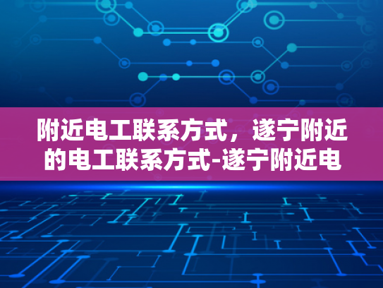 附近电工联系方式，遂宁附近的电工联系方式-遂宁附近电工联系方式大全