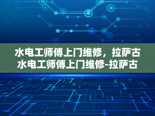 水电工师傅上门维修，拉萨古水电工师傅上门维修-拉萨古水电工师傅上门维修服务