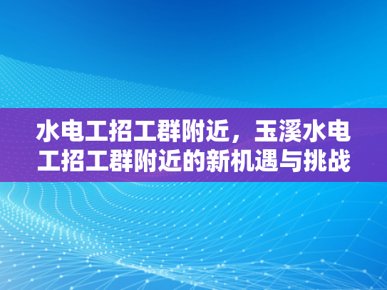 水电工招工群附近，玉溪水电工招工群附近的新机遇与挑战-水电工招工群附近，玉溪新机遇与挑战的探索