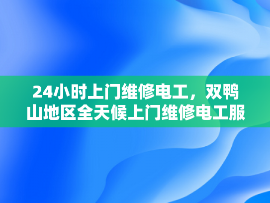 24小时上门维修电工，双鸭山地区全天候上门维修电工服务-双鸭山地区全天候上门维修电工服务