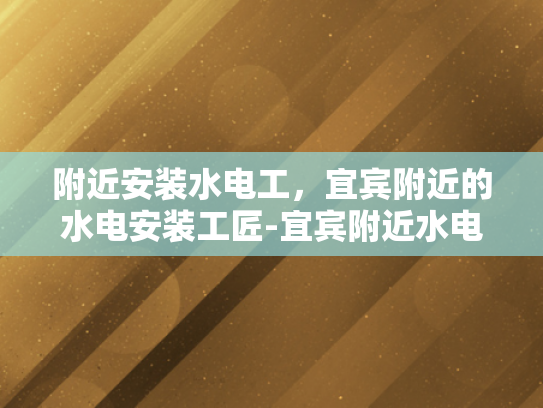 附近安装水电工，宜宾附近的水电安装工匠-宜宾附近水电安装工匠服务指南