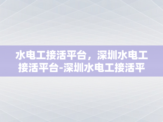 水电工接活平台，深圳水电工接活平台-深圳水电工接活平台，高效匹配与服务升级