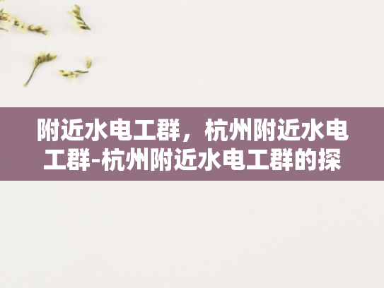 附近水电工群，杭州附近水电工群-杭州附近水电工群的探索与应用