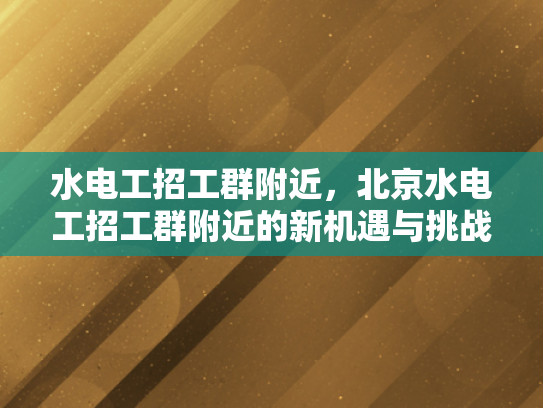 水电工招工群附近，北京水电工招工群附近的新机遇与挑战-水电工招工群附近，北京水电工招工群附近的新机遇与挑战