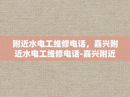 附近水电工维修电话，嘉兴附近水电工维修电话-嘉兴附近水电工维修电话指南