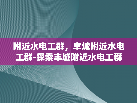 附近水电工群，丰城附近水电工群-探索丰城附近水电工群的奥秘