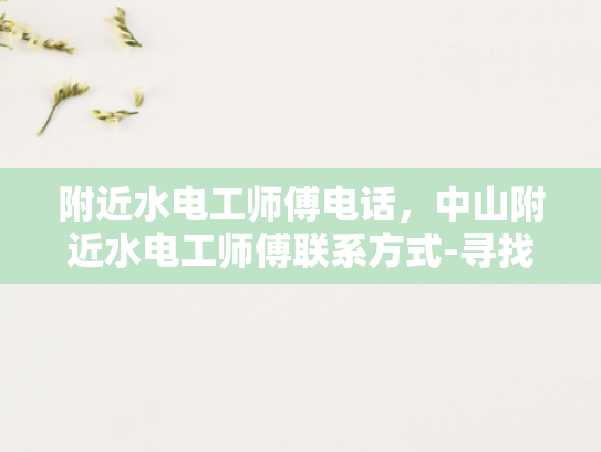 附近水电工师傅电话，中山附近水电工师傅联系方式-寻找中山附近水电工师傅的实用指南